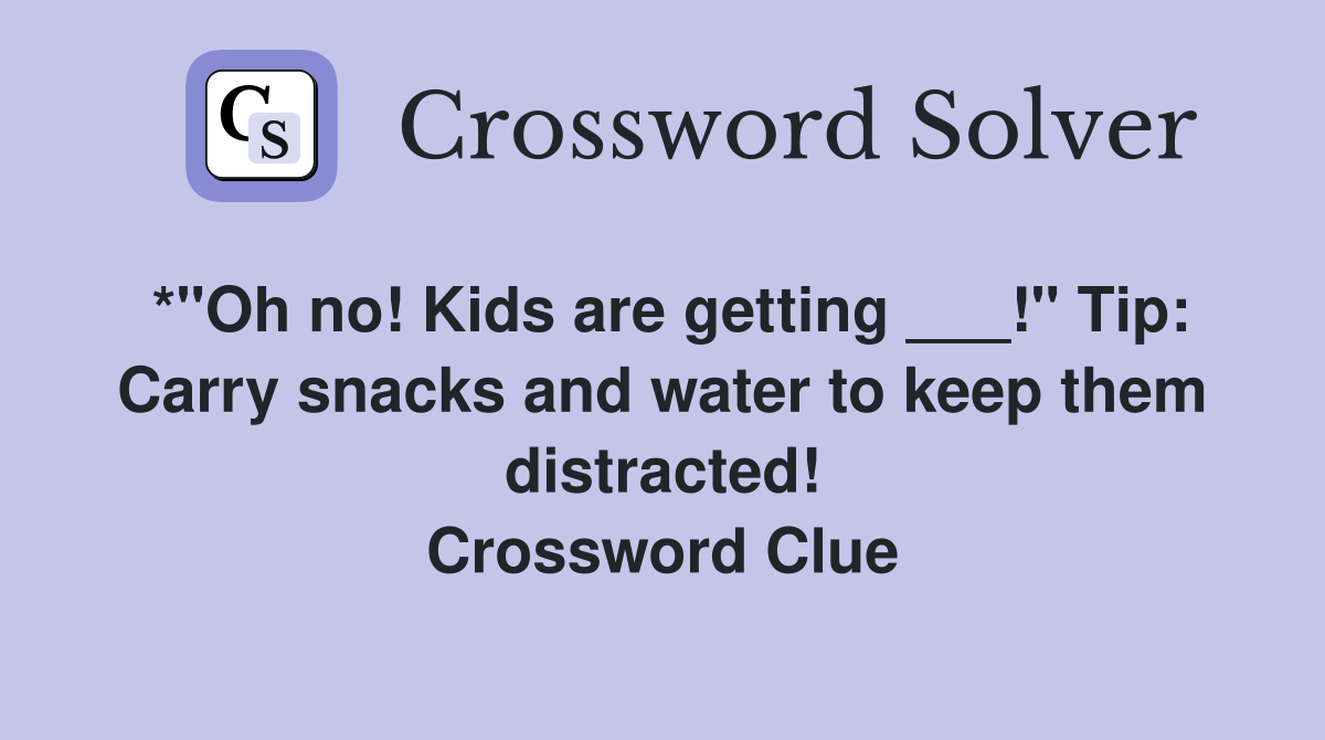 *"Oh no! Kids are getting ___!" Tip Carry snacks and water to keep
